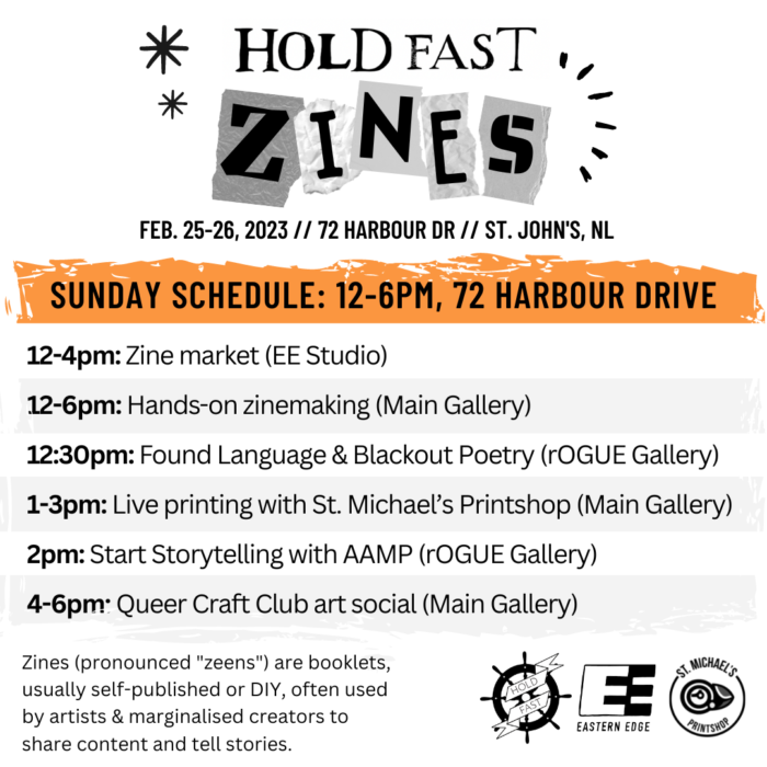 Sunday Zinefest Schedule. 12-4pm: Zine market (EE Studio). 12-6pm: Hands-on zinemaking (Main Gallery). 12:30pm: Found Language & Blackout Poetry (rOGUE Gallery). 1-3pm: Live printing with St. Michael’s Printshop (Main Gallery). 2pm: Start Storytelling with AAMP (rOGUE Gallery). 4-6pm: Queer Craft Club art social (Main Gallery).